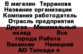 В магазин "Терранова › Название организации ­ Компания-работодатель › Отрасль предприятия ­ Другое › Минимальный оклад ­ 15 000 - Все города Работа » Вакансии   . Ненецкий АО,Топседа п.